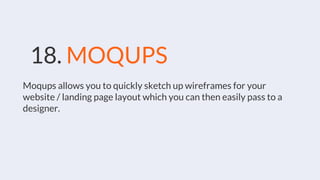 18. MOQUPS
Moqups allows you to quickly sketch up wireframes for your
website / landing page layout which you can then easily pass to a
designer.
 