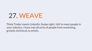 27. WEAVE
Think Tinder meets LinkedIn. Swipe right / left to meet people in
your industry. I have met all sorts of people from marketing,
growth, technical, to artists.
 