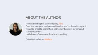 ABOUT THE AUTHOR
Holly is building her own company, Pixc.
Over the past year she has used hundreds of tools and thought it
would be great to share them with other business owners and
startup founders.
Holly loves eCommerce, food and travelling.
Follow Holly on Twitter @hollyccc
 