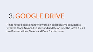 3. GOOGLE DRIVE
It has never been so handy to work on collaborative documents
with the team. No need to save and update or sync the latest files. I
use Presentations, Sheets and Docs for our team.
 