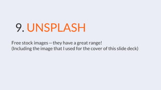 9. UNSPLASH
Free stock images — they have a great range!
(Including the image that I used for the cover of this slide deck)
 