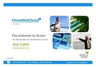 Running the World’s Internet Servers




     The Internet Is Green
      An introduction to conservation on line


      !"#$%
      &'()#$%*+,




2012 02


      Server Management ! Cloud computing ! System Consulting   Copyright © 2011 ChinaNetCloud
 