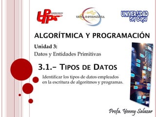 Unidad 3:
Datos y Entidades Primitivas
Profa. Yenny Salazar
Identificar los tipos de datos empleados
en la escritura de algoritmos y programas.
 