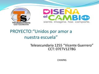 PROYECTO:“Unidos por amor a
     nuestra escuela”
        Telesecundaria 1255 “Vicente Guerrero”
                  CCT: 07ETV1278G

                        CHIAPAS
 