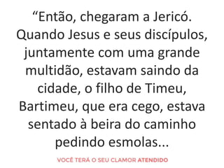 “Então, chegaram a Jericó.
Quando Jesus e seus discípulos,
juntamente com uma grande
multidão, estavam saindo da
cidade, o...
