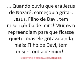 ... Quando ouviu que era Jesus
de Nazaré, começou a gritar:
Jesus, Filho de Davi, tem
misericórdia de mim! Muitos o
repree...