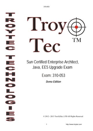 Demo Edition
© 2012 - 2013 Test Killer, LTD All Rights Reserved
Sun Certified Enterprise Architect,
Java, EE5 Upgrade Exam
Exam: 310-053
310-053
1 http://www.troytec.com
 