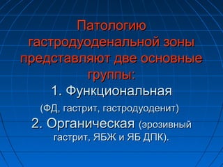 Патологию
 гастродуоденальной зоны
представляют две основные
          группы:
    1. Функциональная
  (ФД, гастрит, гастродуоденит)
 2. Органическая (эрозивный
    гастрит, ЯБЖ и ЯБ ДПК).
 