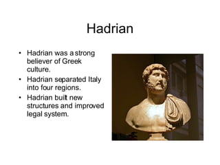Hadrian Hadrian was a strong believer of Greek culture. Hadrian separated Italy into four regions. Hadrian built new structures and improved legal system. 