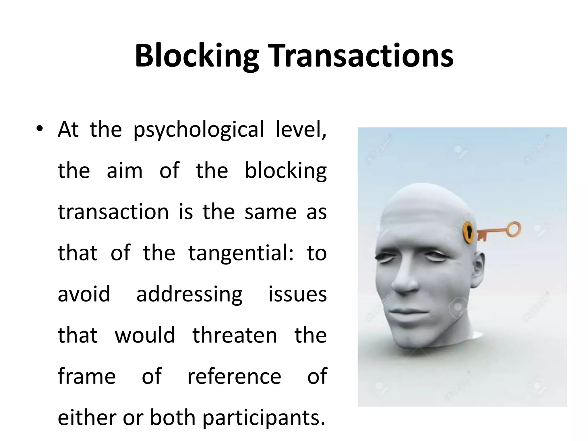 Blocking Transactions
• At the psychological level,
the aim of the blocking
transaction is the same as
that of the tangential: to
avoid addressing issues
that would threaten the
frame of reference of
either or both participants.