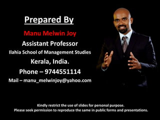 Prepared By
Manu Melwin Joy
Assistant Professor
Ilahia School of Management Studies
Kerala, India.
Phone – 9744551114
Mail – manu_melwinjoy@yahoo.com
Kindly restrict the use of slides for personal purpose.
Please seek permission to reproduce the same in public forms and presentations.
 