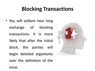 Blocking Transactions
• You will seldom hear long
exchange of blocking
transactions. It is more
likely that after the initial
block, the parties will
begin detailed arguments
over the definition of the
issue.
 