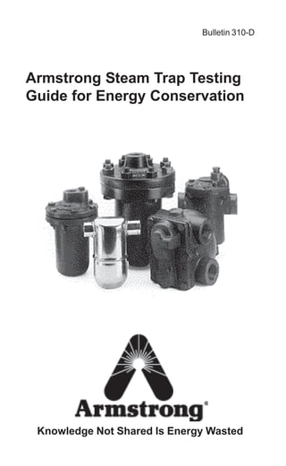 Bulletin 310-D
Armstrong Steam Trap Testing
Guide for Energy Conservation
Knowledge Not Shared Is Energy Wasted
 