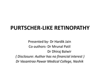 PURTSCHER-LIKE RETINOPATHY
Presented by- Dr Hardik Jain
Co-authors- Dr Mrunal Patil
Dr Dhiraj Balwir
( Disclosure: Author has no financial interest )
Dr Vasantrao Pawar Medical College, Nashik
 