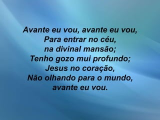 Avante eu vou, avante eu vou,
Para entrar no céu,
na divinal mansão;
Tenho gozo mui profundo;
Jesus no coração,
Não olhando para o mundo,
avante eu vou.
 