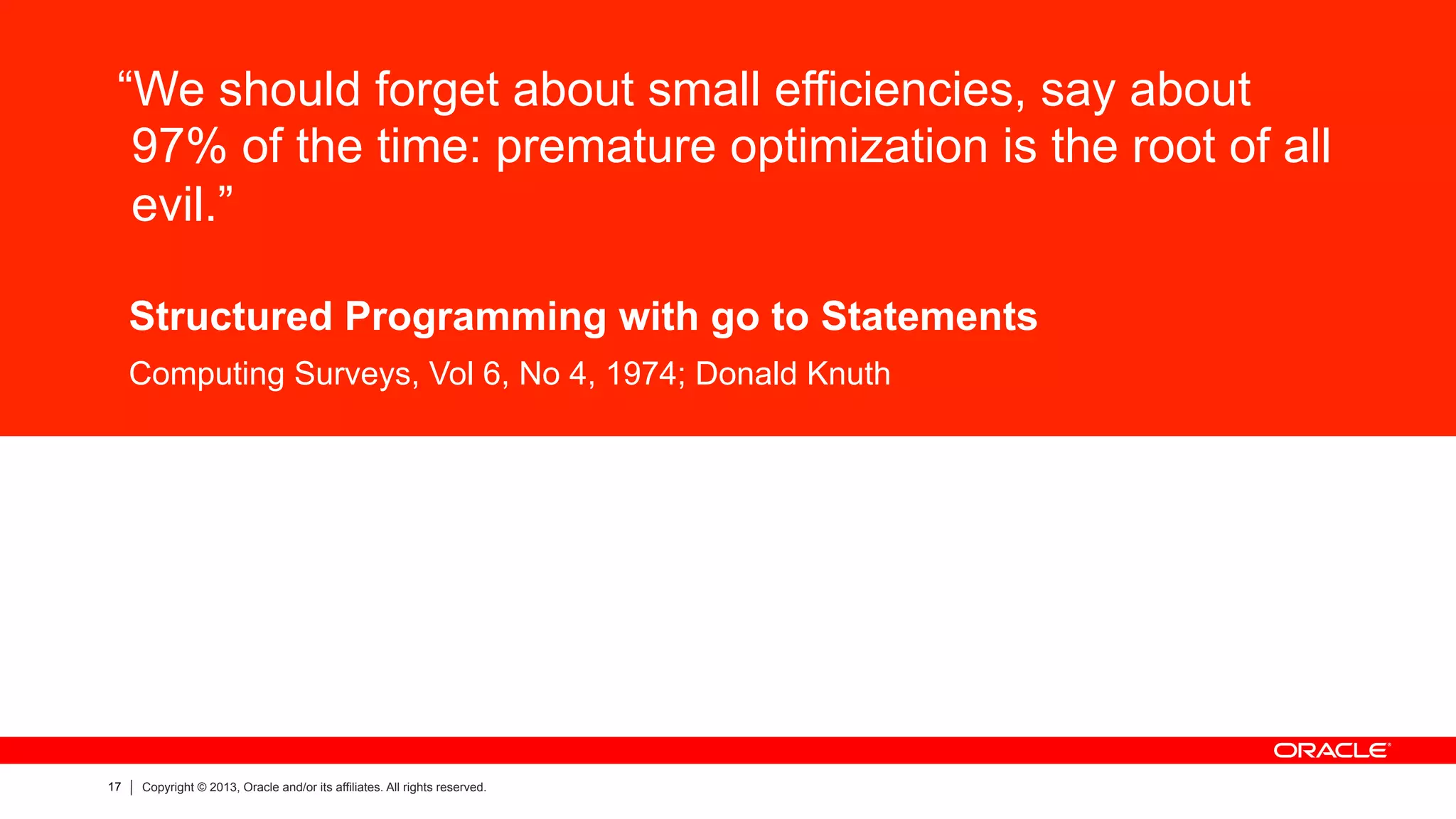 17 Copyright © 2013, Oracle and/or its affiliates. All rights reserved.
“We should forget about small efficiencies, say about
97% of the time: premature optimization is the root of all
evil.”
Structured Programming with go to Statements
Computing Surveys, Vol 6, No 4, 1974; Donald Knuth
 