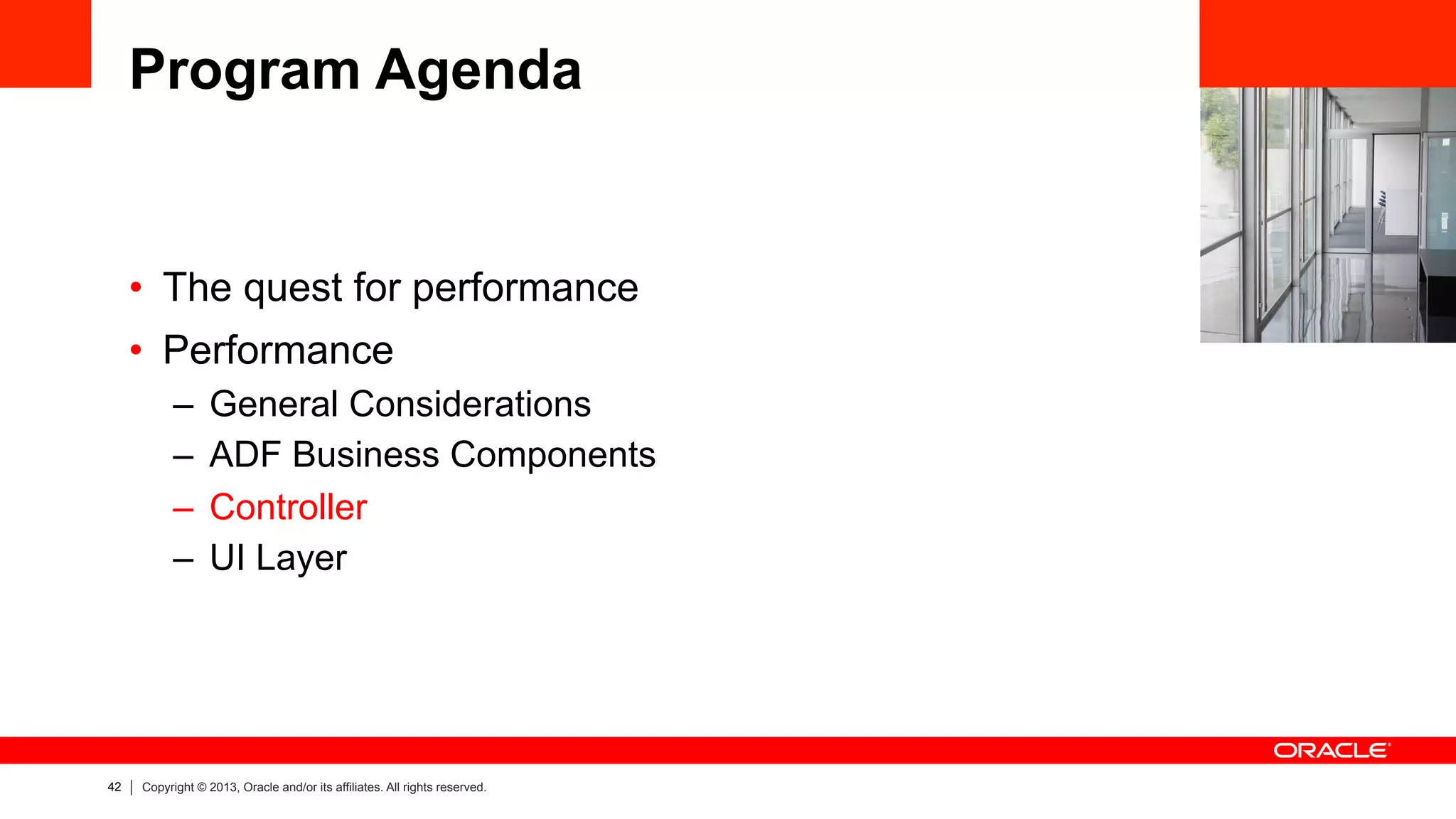 42 Copyright © 2013, Oracle and/or its affiliates. All rights reserved.
Program Agenda
•  The quest for performance
•  Performance
–  General Considerations
–  ADF Business Components
–  Controller
–  UI Layer
 