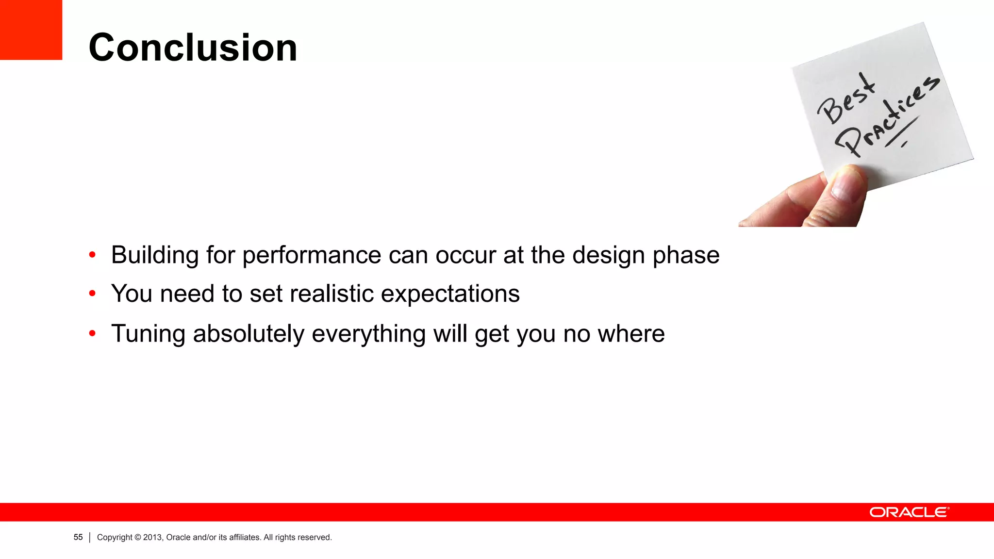 55 Copyright © 2013, Oracle and/or its affiliates. All rights reserved.
Conclusion
•  Building for performance can occur at the design phase
•  You need to set realistic expectations
•  Tuning absolutely everything will get you no where
 