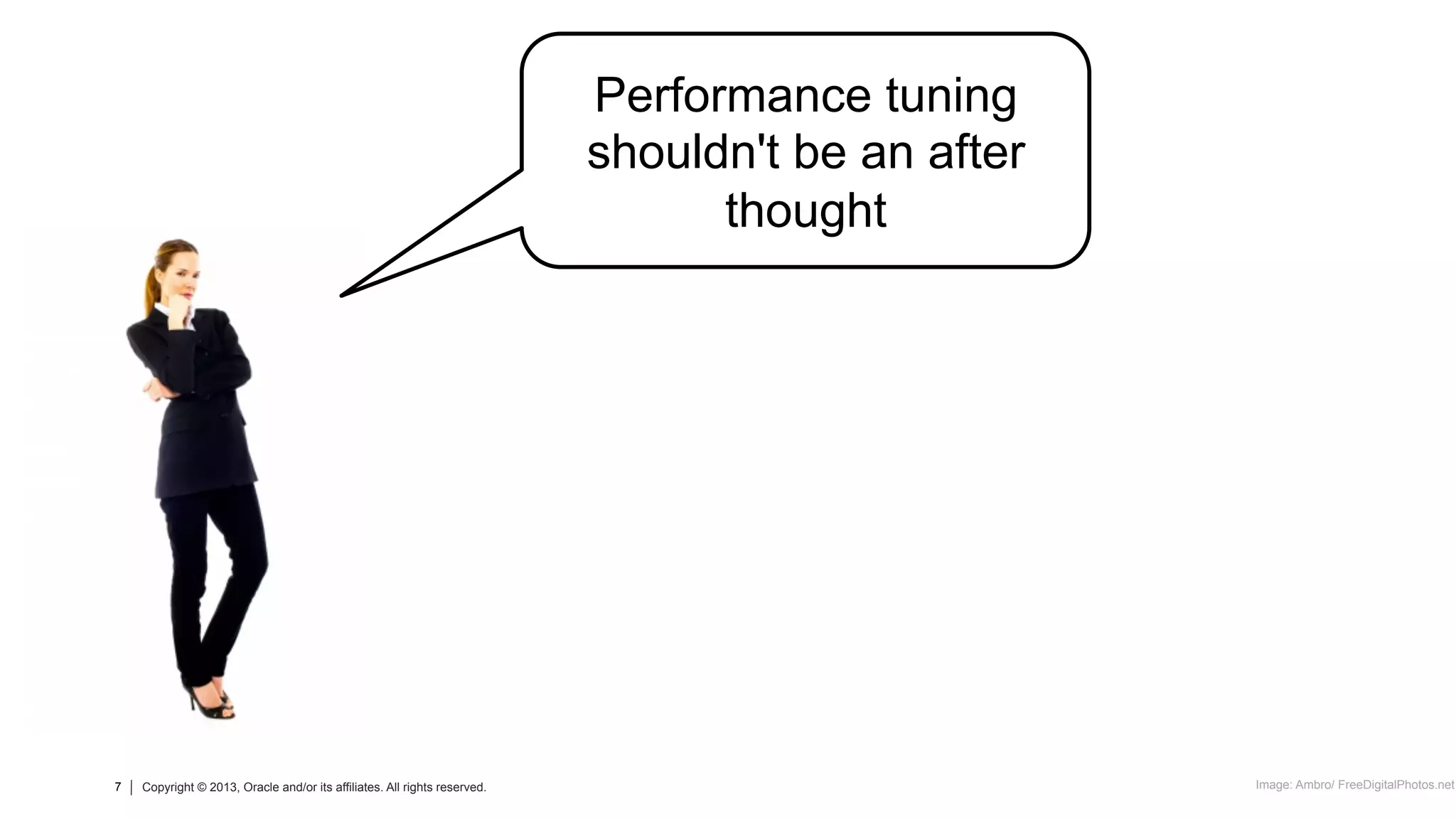 7 Copyright © 2013, Oracle and/or its affiliates. All rights reserved.
7 Copyright © 2013, Oracle and/or its affiliates. All rights reserved. Image: Ambro/ FreeDigitalPhotos.net
Performance tuning
shouldn't be an after
thought
 