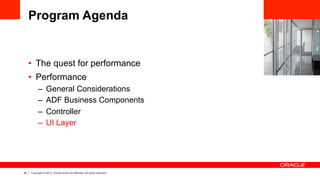 44 Copyright © 2013, Oracle and/or its affiliates. All rights reserved.
Program Agenda
•  The quest for performance
•  Performance
–  General Considerations
–  ADF Business Components
–  Controller
–  UI Layer
 