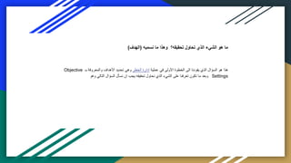 ‫نسميه‬ ‫ما‬ ‫وهذا‬ ‫تحقيقه؟‬ ‫تحاول‬ ‫الذي‬ ‫الشيء‬ ‫هو‬ ‫ما‬
(
‫الهدف‬
)
‫عملية‬ ‫في‬ ‫األولى‬ ‫الخطوة‬ ‫الى‬ ‫يقودنا‬ ‫الذي‬ ‫السؤال‬ ‫هو‬ ‫هذا‬
‫الخطر‬ ‫ادارة‬
‫بـ‬ ‫والمعروفة‬ ‫األهداف‬ ‫تحديد‬ ‫وهي‬
Objective
Settings
‫وهو‬ ‫التالي‬ ‫السؤال‬ ‫نسأل‬ ‫ان‬ ‫يجب‬ ‫تحقيقه‬ ‫نحاول‬ ‫الذي‬ ‫الشيء‬ ‫على‬ ‫تعرفنا‬ ‫نكون‬ ‫ما‬ ‫وبعد‬
 