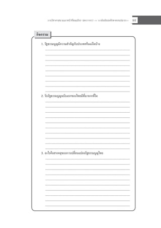 รายวิชาศาสนาและหนาที่พลเมือง (สค31002) << ระดับมัธยมศึกษาตอนปลาย>> 93
1. รัฐธรรมนูญมีความสําคัญกับประเทศในแงใดบาง
...........................................................................................................................
...........................................................................................................................
...........................................................................................................................
...........................................................................................................................
...........................................................................................................................
...........................................................................................................................
...........................................................................................................................
...........................................................................................................................
...........................................................................................................................
2. รับรัฐธรรมนูญฉบับแรกของไทยมีที่มาจากที่ใด
...........................................................................................................................
...........................................................................................................................
...........................................................................................................................
...........................................................................................................................
...........................................................................................................................
...........................................................................................................................
...........................................................................................................................
...........................................................................................................................
...........................................................................................................................
...........................................................................................................................
3. อะไรคือสาเหตุของการเปลี่ยนแปลงรัฐธรรมนูญไทย
...........................................................................................................................
...........................................................................................................................
...........................................................................................................................
...........................................................................................................................
...........................................................................................................................
...........................................................................................................................
...........................................................................................................................
...........................................................................................................................
...........................................................................................................................
...........................................................................................................................
กิจกรรม
 