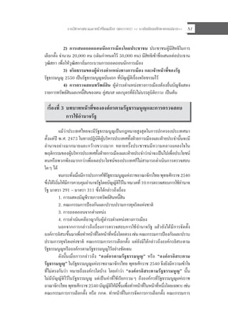 รายวิชาศาสนาและหนาที่พลเมือง (สค31002) << ระดับมัธยมศึกษาตอนปลาย>> 81
2) การเสนอถอดถอนนักการเมืองโดยประชาชน ประชาชนผูมีสิทธิในการ
เลือกตั้ง จํานวน 20,000 คน (เดิมกําหนดไว 50,000 คน) มีสิทธิเขาชื่อเสนอตอประธาน
วุฒิสภา เพื่อใหวุฒิสภาเริ่มกระบวนการถอดถอนนักการเมือง
3) จริยธรรมของผูดํารงตําแหนงทางการเมือง และเจาหนาที่ของรัฐ
รัฐธรรมนูญ 2550 เปนรัฐธรรมนูญฉบับแรก ที่บัญญัติเรื่องจริยธรรมไว
4) การตรวจสอบทรัพยสิน ผูดํารงตําแหนงทางการเมืองตองยื่นบัญชีแสดง
รายการทรัพยสินและหนี้สินของตน คูสมรส และบุตรที่ยังไมบรรลุนิติภาวะ เปนตน
เรื่องที่ 3 บทบาทหนาที่ขององคกรตามรัฐธรรมนูญและการตรวจสอบ
การใชอํานาจรัฐ
แมวาประเทศไทยจะมีรัฐธรรมนูญเปนกฎหมายสูงสุดในการปกครองประเทศมา
ตั้งแตป พ.ศ. 2475 ในทางปฏิบัติผูบริหารประเทศทั้งฝายการเมืองและฝายประจํานั้นจะมี
อํานาจอยางมากมายและกวางขวางมาก หลายครั้งประชาชนมีความคลางแคลงใจใน
พฤติกรรมของผูบริหารประเทศทั้งฝายการเมืองและฝายประจําวานาจะเปนไปเพื่อประโยชน
ตนหรือพวกพองมากกวาเพื่อผลประโยชนของประเทศก็ไมสามารถดําเนินการตรวจสอบ
ใดๆ ได
จนกระทั่งเมื่อมีการประกาศใชรัฐธรรมนูญแหงราชอาณาจักรไทย พุทธศักราช 2540
ซึ่งไดริเริ่มใหมีการควบคุมอํานาจรัฐโดยบัญญัติไวใน หมวดที่ 10 การตรวจสอบการใชอํานาจ
รัฐ มาตรา 291 – มาตรา 311 ซึ่งไดกลาวถึงเรื่อง
1. การแสดงบัญชีรายการทรัพยสินหนี้สิน
2. คณะกรรมการปองกันและปราบปรามการทุจริตแหงชาติ
3. การถอดถอนจากตําแหนง
4. การดําเนินคดีอาญากับผูดํารงตําแหนงทางการเมือง
นอกจากการกลาวถึงเรื่องการตรวจสอบการใชอํานาจรัฐ แลวยังไดมีการจัดตั้ง
องคการอิสระขึ้นมาเพื่อทําหนาที่ใดหนาที่หนึ่งโดยตรง เชน คณะกรรมการปองกันและปราบ
ปรามการทุจริตแหงชาติ คณะกรรมการการเลือกตั้ง แตยังมิไดกลาวถึงองคกรอิสระตาม
รัฐธรรมนูญหรือองคกรตามรัฐธรรมนูญไวอยางชัดเจน
ดังนั้นเมื่อการกลาวถึง “องคกรตามรัฐธรรมนูญ” หรือ “องคกรอิสระตาม
รัฐธรรมนูญ” ในรัฐธรรมนูญแหงราชอาณาจักรไทย พุทธศักราช 2540 จึงยังมีความเขาใจ
ที่ไมตรงกันวา หมายถึงองคกรใดบาง โดยคําวา “องคกรอิสระตามรัฐธรรมนูญ” นั้น
ไมมีบัญญัติไวในรัฐธรรมนูญ แตเปนคําที่ใชเรียกรวมๆ ถึงองคกรที่รัฐธรรมนูญแหงราช
อาณาจักรไทย พุทธศักราช 2540 บัญญัติใหมีขึ้นเพื่อทําหนาที่ในหนาที่หนึ่งโดยเฉพาะ เชน
คณะกรรมการการเลือกตั้ง หรือ กกต. ทําหนาที่ในการจัดการการเลือกตั้ง คณะกรรมการ
 