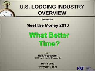 Prepared for  Meet the Money 2010 By: Mark Woodworth PKF Hospitality Research May 4, 2010 www.pkfc.com U.S. LODGING INDUSTRY OVERVIEW 