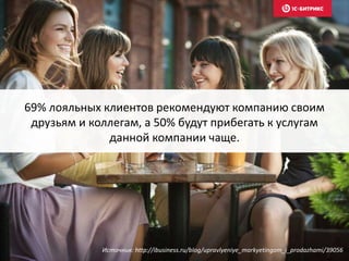 69% лояльных клиентов рекомендуют компанию своим
друзьям и коллегам, а 50% будут прибегать к услугам
данной компании чаще.
Источник: http://ibusiness.ru/blog/upravlyeniye_markyetingom_i_prodazhami/39056
 