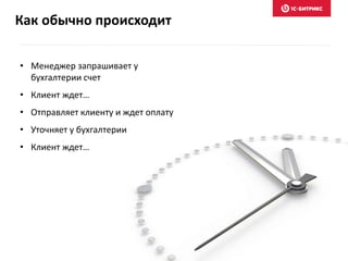 Как обычно происходит
• Менеджер запрашивает у
бухгалтерии счет
• Клиент ждет…
• Отправляет клиенту и ждет оплату
• Уточняет у бухгалтерии
• Клиент ждет…
 