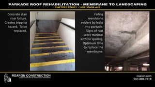 Failing
membrane
evident by leaks
into parkade.
Signs of rust
were minimal
with no spalling.
Optimum time
to replace the
membrane.
Concrete stair
riser failure.
Creates tripping
hazard. To be
replaced.
 