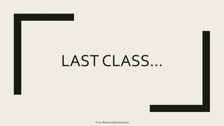 LAST CLASS…
®Luis RobertoOrtiz Guerrero
 