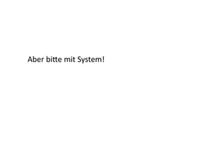 Aber	
  bi-e	
  mit	
  System!	
  
 
