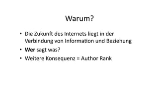 Warum?	
  
•  Die	
  Zukunj	
  des	
  Internets	
  liegt	
  in	
  der	
  
   Verbindung	
  von	
  InformaIon	
  und	
  Beziehung	
  
•  Wer	
  sagt	
  was?	
  
•  Weitere	
  Konsequenz	
  =	
  Author	
  Rank	
  
 