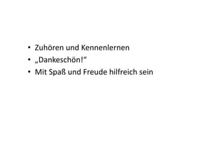 •  Zuhören	
  und	
  Kennenlernen	
  
•  „Dankeschön!“	
  
•  Mit	
  Spaß	
  und	
  Freude	
  hilfreich	
  sein	
  
 