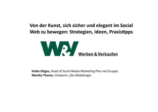 Von	
  der	
  Kunst,	
  sich	
  sicher	
  und	
  elegant	
  im	
  Social	
  
Web	
  zu	
  bewegen:	
  Strategien,	
  Ideen,	
  Praxis=pps




 Heiko	
  Ditges,	
  Head	
  of	
  Social	
  Media	
  MarkeIng	
  Plan.net	
  Gruppe,	
  
 Monika	
  Thoma,	
  Inhaberin	
  „Die	
  Webkönigin	
  	
  
 