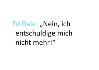 Ed	
  Dale:	
  „Nein,	
  ich	
  
 entschuldige	
  mich	
  
 nicht	
  mehr!“	
  
 