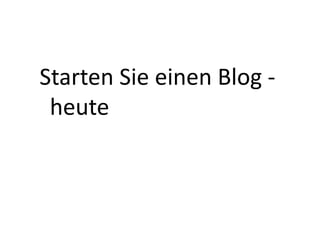 Starten	
  Sie	
  einen	
  Blog	
  -­‐	
  
 heute	
  
 