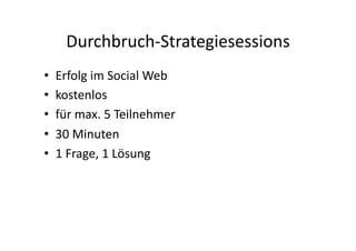 Durchbruch-­‐Strategiesessions	
  
•    Erfolg	
  im	
  Social	
  Web	
  
•    kostenlos	
  
•    für	
  max.	
  5	
  Teilnehmer	
  
•    30	
  Minuten	
  
•    1	
  Frage,	
  1	
  Lösung	
  
 