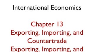 International Economics

      Chapter 13
Exporting, Importing, and
     Countertrade
Exporting, Importing, and
 