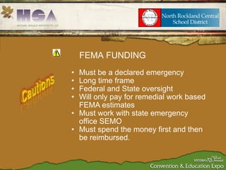 Must be a declared emergency Long time frame Federal and State oversight Will only pay for remedial work based FEMA estimates Must work with state emergency office SEMO Must spend the money first and then be reimbursed. FEMA FUNDING 