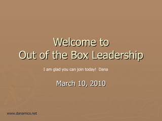Welcome to Out of the Box Leadership March 10, 2010 I am glad you can join today!  Dana 