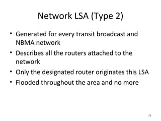 Network LSA (Type 2)
• Generated for every transit broadcast and
NBMA network
• Describes all the routers attached to the
network
• Only the designated router originates this LSA
• Flooded throughout the area and no more
28
 