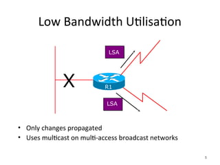 Low Bandwidth Utilisation
• Only changes propagated
• Uses multicast on multi-access broadcast networks
5
LSA
X
LSA
R1
 