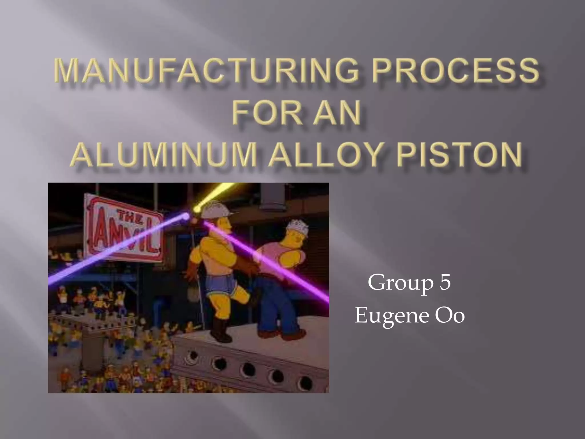 Manufacturing process for analuminum alloy pistonGroup 5Eugene Oo