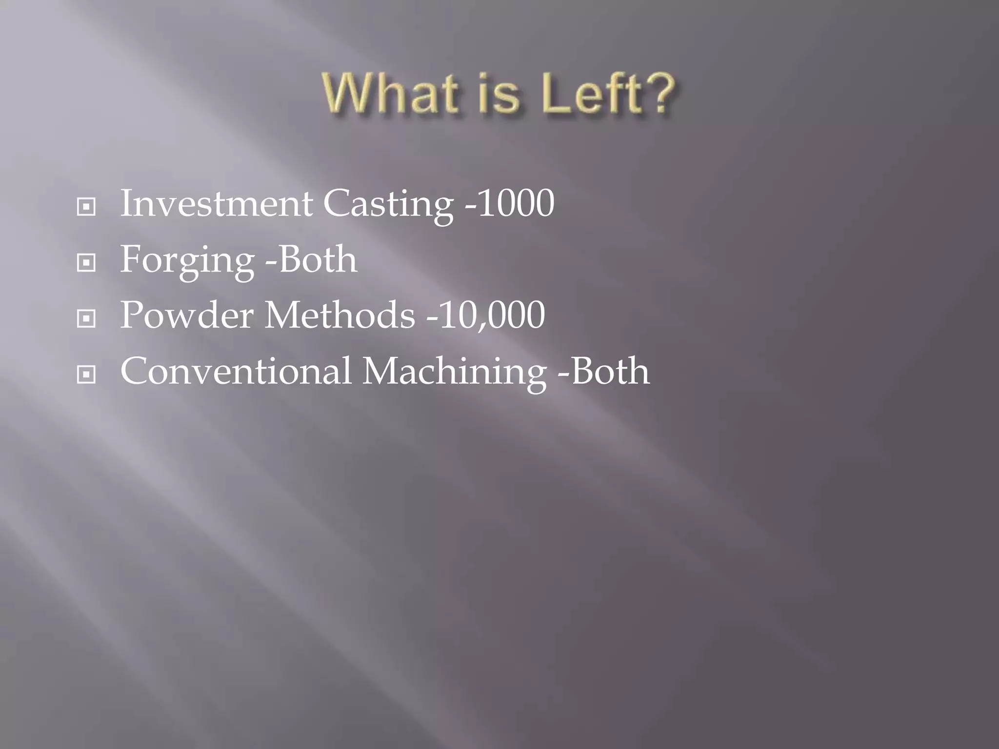 What is Left?Investment Casting -1000Forging -BothPowder Methods -10,000Conventional Machining -Both