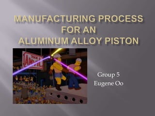 Manufacturing process for analuminum alloy piston Group 5 Eugene Oo 