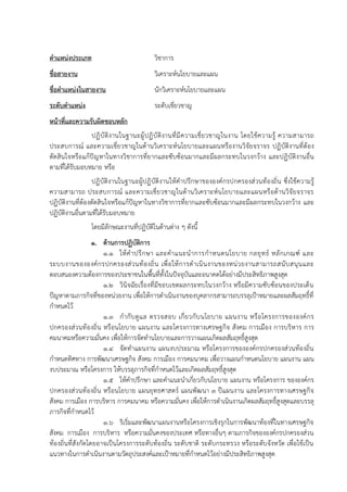 ตาแหน่งประเภท วิชาการ
ชื่อสายงาน วิเคราะห์นโยบายและแผน
ชื่อตาแหน่งในสายงาน นักวิเคราะห์นโยบายและแผน
ระดับตาแหน่ง ระดับเชี่ยวชาญ
หน้าที่และความรับผิดชอบหลัก
ปฏิบัติงานในฐานะผู้ปฏิบัติงานที่มีความเชี่ยวชาญในงาน โดยใช้ความรู้ ความสามารถ
ประสบการณ์ และความเชี่ยวชาญในด้านวิเคราะห์นโยบายและแผนหรืองานวิจัยจราจร ปฏิบัติงานที่ต้อง
ตัดสินใจหรือแก้ปัญหาในทางวิชาการที่ยากและซับซ้อนมากและมีผลกระทบในวงกว้าง และปฏิบัติงานอื่น
ตามที่ได้รับมอบหมาย หรือ
ปฏิบัติงานในฐานะผู้ปฏิบัติงานให้คาปรึกษาขององค์กรปกครองส่วนท้องถิ่น ซึ่งใช้ความรู้
ความสามารถ ประสบการณ์ และความเชี่ยวชาญในด้านวิเคราะห์นโยบายและแผนหรือด้านวิจัยจราจร
ปฏิบัติงานที่ต้องตัดสินใจหรือแก้ปัญหาในทางวิชาการที่ยากและซับซ้อนมากและมีผลกระทบในวงกว้าง และ
ปฏิบัติงานอื่นตามที่ได้รับมอบหมาย
โดยมีลักษณะงานที่ปฏิบัติในด้านต่าง ๆ ดังนี้
1. ด้านการปฏิบัติการ
1.1 ให้คาปรึกษา และคาแนะนาการกาหนดนโยบาย กลยุทธ์ หลักเกณฑ์ และ
ระบบงานขององค์กรปกครองส่วนท้องถิ่น เพื่อให้การดาเนินงานของหน่วยงานสามารถสนับสนุนและ
ตอบสนองความต้องการของประชาชนในพื้นที่ทั้งในปัจจุบันและอนาคตได้อย่างมีประสิทธิภาพสูงสุด
1.2 วินิจฉัยเรื่องที่มีขอบเขตผลกระทบในวงกว้าง หรือมีความซับซ้อนของประเด็น
ปัญหาตามภารกิจที่ของหน่วยงาน เพื่อให้การดาเนินงานของบุคลากรสามารถบรรลุเป้าหมายและผลสัมฤทธิ์ที่
กาหนดไว้
1.3 กากับดูแล ตรวจสอบ เกี่ยวกับนโยบาย แผนงาน หรือโครงการขององค์กร
ปกครองส่วนท้องถิ่น หรือนโยบาย แผนงาน และโครงการทางเศรษฐกิจ สังคม การเมือง การบริหาร การ
คมนาคมหรือความมั่นคง เพื่อให้การจัดทานโยบายและการวางแผนเกิดผลสัมฤทธิ์สูงสุด
1.4 จัดทาแผนงาน แผนงบประมาณ หรือโครงการขององค์กรปกครองส่วนท้องถิ่น
กาหนดทิศทาง การพัฒนาเศรษฐกิจ สังคม การเมือง การคมนาคม เพื่อวางแผนกาหนดนโยบาย แผนงาน แผน
งบประมาณ หรือโครงการ ให้บรรลุภารกิจที่กาหนดไว้และเกิดผลสัมฤทธิ์สูงสุด
1.5 ให้คาปรึกษา และคาแนะนาเกี่ยวกับนโยบาย แผนงาน หรือโครงการ ขององค์กร
ปกครองส่วนท้องถิ่น หรือนโยบาย แผนยุทธศาสตร์ แผนพัฒนา 3 ปีแผนงาน และโครงการทางเศรษฐกิจ
สังคม การเมือง การบริหาร การคมนาคม หรือความมั่นคง เพื่อให้การดาเนินงานเกิดผลสัมฤทธิ์สูงสุดและบรรลุ
ภารกิจที่กาหนดไว้
1.6 ริเริ่มและพัฒนาแผนงานหรือโครงการเชิงรุกในการพัฒนาท้องที่ในทางเศรษฐกิจ
สังคม การเมือง การบริหาร หรือความมั่นคงของประเทศ หรือทางอื่นๆ ตามภารกิจขององค์กรปกครองส่วน
ท้องถิ่นที่สังกัดโดยอาจเป็นโครงการระดับท้องถิ่น ระดับชาติ ระดับกระทรวง หรือระดับจังหวัด เพื่อใช้เป็น
แนวทางในการดาเนินงานตามวัตถุประสงค์และเป้าหมายที่กาหนดไว้อย่างมีประสิทธิภาพสูงสุด
 