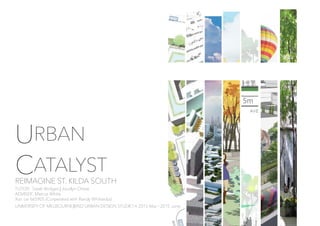 URBAN
CATALYST
REIMAGINE ST. KILDA SOUTH
TUTOR: Sarah Bridges | Jocelyn Chiew
ADVISER: Marcus White
Xun Lei 665905 (Corperated with Randy Whihardja)
UNIVERSITY OF MELBOURNE|MSD URBAN DESIGN STUDIO A 2015 Mar.~2015 June.
 