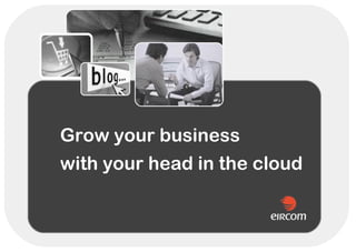 Grow your business
with your head in the cloud
 